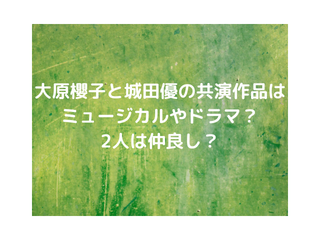 大原櫻子と城田優の共演作品はミュージカルやドラマ 2人は仲良し 天使のはしご