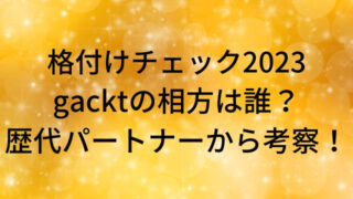 格付けチェック2023gacktの相方は誰？歴代パートナーから考察！