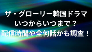 ザグローリー韓国ドラマいつからいつまで？配信時間や全何話かも調査！